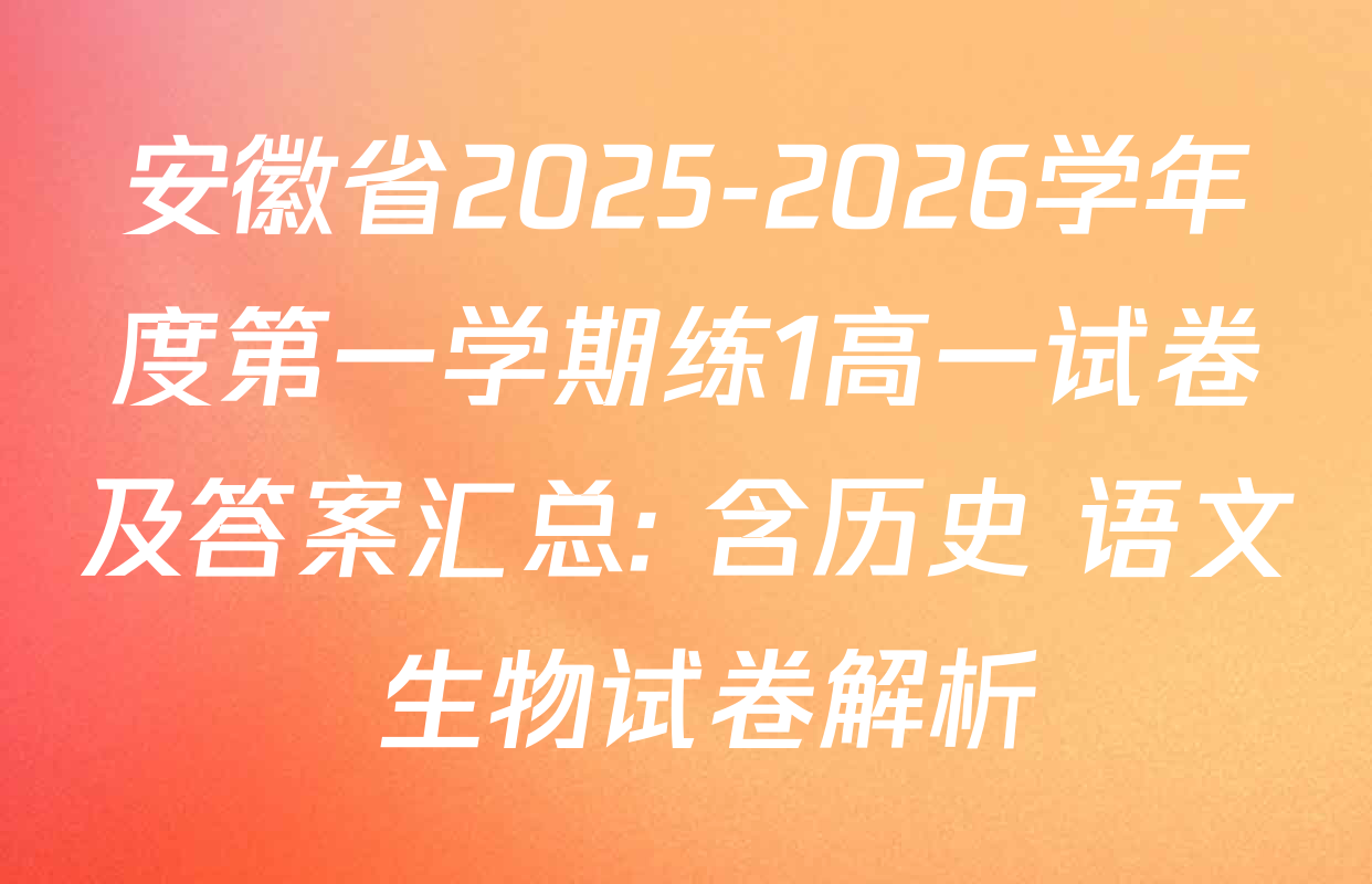 安徽省2025-2026学年度第一学期练1高一试卷及答案汇总: 含历史 语文 生物试卷解析 安徽省2025-2026学年度第一学期练1高一试卷及答案汇总: 含历史 语文 生物试卷解析